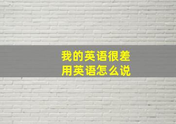 我的英语很差 用英语怎么说